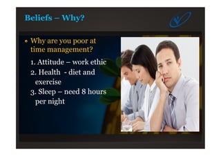 Beliefs – Why?
Why are you poor at
time management?
1. Attitude – work ethic
2. Health - diet and
exercise
3. Sleep – need 8 hours
per night
 