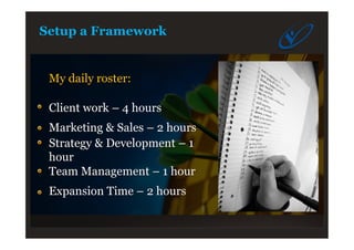 Setup a Framework
My daily roster:
Client work – 4 hours
Marketing & Sales – 2 hours
Strategy & Development – 1
hour
Team Management – 1 hour
Expansion Time – 2 hours
 
