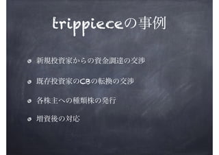 trippieceの事例
新規投資家からの資金調達の交渉
既存投資家のCBの転換の交渉
各株主への種類株の発行
増資後の対応

 