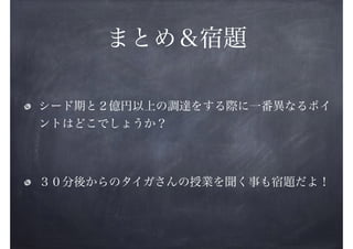 まとめ＆宿題
シード期と２億円以上の調達をする際に一番異なるポイ
ントはどこでしょうか？
!

３０分後からのタイガさんの授業を聞く事も宿題だよ！

 