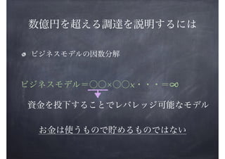 数億円を超える調達を説明するには
ビジネスモデルの因数分解

ビジネスモデル＝○○ ○○×・・・＝∞
資金を投下することでレバレッジ可能なモデル
お金は使うもので貯めるものではない

 