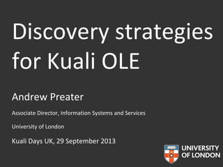 Discovery strategies
for Kuali OLE
Andrew Preater
Associate Director, Information Systems and Services
University of London

Kuali Days UK, 29 September 2013

 