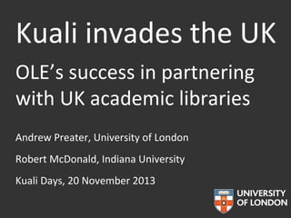 Kuali invades the UK
OLE’s success in partnering
with UK academic libraries
Andrew Preater, University of London
Robert McDonald, Indiana University
Kuali Days, 20 November 2013

 