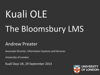 Kuali OLE
The Bloomsbury LMS
Andrew Preater
Associate Director, Information Systems and Services
University of London

Kuali Days UK, 29 September 2013

 