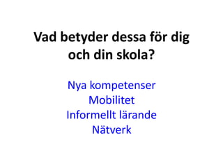 Vad betyder dessa för dig
och din skola?
Nya kompetenser
Mobilitet
Informellt lärande
Nätverk

 