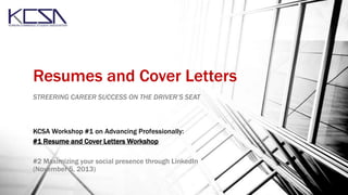 Resumes and Cover Letters
STREERING CAREER SUCCESS ON THE DRIVER’S SEAT

KCSA Workshop #1 on Advancing Professionally:
#1 Resume and Cover Letters Workshop
#2 Maximizing your social presence through LinkedIn
(November 5, 2013)

 