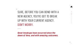 SURE, BEFORE YOU CAN BOND WITH A
NEW AGENCY, YOU’VE GOT TO BREAK
UP WITH YOUR CURRENT AGENCY.
DON’T WORRY.
Great breakups ...