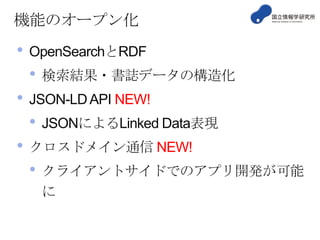 機能のオープン化

•

OpenSearchとRDF

•
•

JSON-LD API NEW!

•
•

検索結果・書誌データの構造化
JSONによるLinked Data表現

クロスドメイン通信 NEW!

•

クライアントサイドでのアプリ開発が可能
に

 