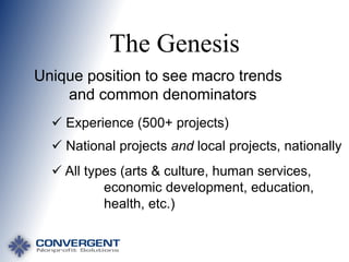 The Genesis
Unique position to see macro trends
and common denominators
 Experience (500+ projects)

 National projects and local projects, nationally
 All types (arts & culture, human services,
economic development, education,
health, etc.)

 