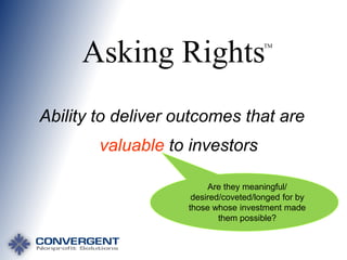 Asking Rights

TM

Ability to deliver outcomes that are

valuable to investors
Are they meaningful/
desired/coveted/longed for by
those whose investment made
them possible?

 