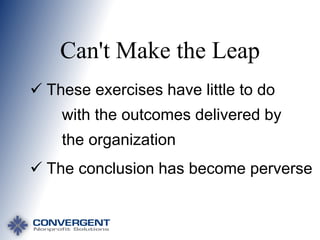 Can't Make the Leap
 These exercises have little to do
with the outcomes delivered by
the organization
 The conclusion has become perverse

 
