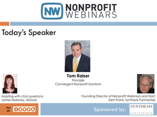 Today’s Speaker

Tom Ralser
Principle
Convergent Nonprofit Solutions

Assisting with chat questions:
Jamie Maloney, 4Good
Part
Of:

Founding Director of Nonprofit Webinars and Host:
Sam Frank, Synthesis Partnership

Sponsored by:

 