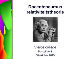 Docentencursus
relativiteitstheorie

Vierde college
Marcel Vonk
30 oktober 2013

 
