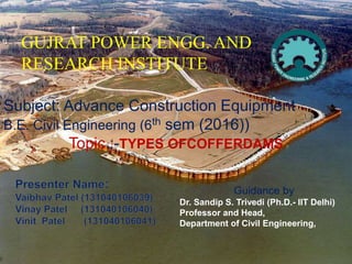 Subject: Advance Construction Equipment
B.E. Civil Engineering (6th sem (2016))
Topic :-TYPES OFCOFFERDAMS
Guidance by
Dr. Sandip S. Trivedi (Ph.D.- IIT Delhi)
Professor and Head,
Department of Civil Engineering,
GUJRAT POWER ENGG. AND
RESEARCH INSTITUTE
 