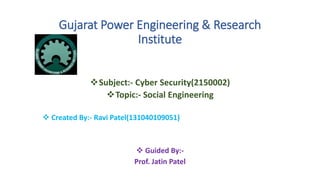 Gujarat Power Engineering & Research
Institute
Subject:- Cyber Security(2150002)
Topic:- Social Engineering
 Created By:- Ravi Patel(131040109051)
 Guided By:-
Prof. Jatin Patel
 