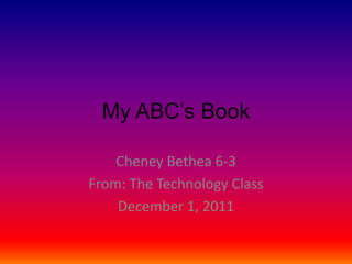 My ABC’s Book

    Cheney Bethea 6-3
From: The Technology Class
    December 1, 2011
 