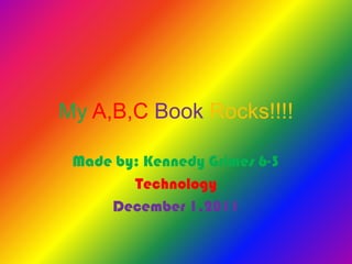 My A,B,C Book Rocks!!!!

 Made by: Kennedy Grimes 6-3
        Technology
     December 1,2011
 