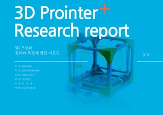 3D Prointer
Research report
3D 프린터
종류와 특징에 관한 리포트
과 목: 컴퓨터개론
학 과: 컴퓨터정보통신학과
교수님: 이현진 교수님
학 번: 13105522
이 름: 이 규 호
작성일: 2014년 5월 8일
+
 
