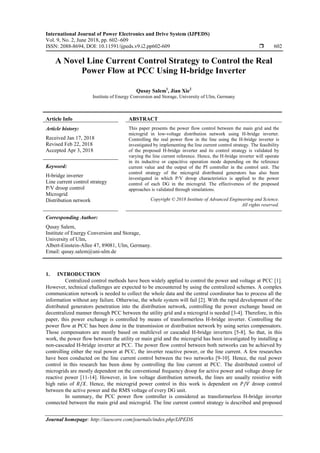 International Journal of Power Electronics and Drive System (IJPEDS)
Vol. 9, No. 2, June 2018, pp. 602~609
ISSN: 2088-8694, DOI: 10.11591/ijpeds.v9.i2.pp602-609  602
Journal homepage: http://iaescore.com/journals/index.php/IJPEDS
A Novel Line Current Control Strategy to Control the Real
Power Flow at PCC Using H-bridge Inverter
Qusay Salem1
, Jian Xie2
Institute of Energy Conversion and Storage, University of Ulm, Germany
Article Info ABSTRACT
Article history:
Received Jan 17, 2018
Revised Feb 22, 2018
Accepted Apr 3, 2018
This paper presents the power flow control between the main grid and the
microgrid in low-voltage distribution network using H-bridge inverter.
Controlling the real power flow in the line using the H-bridge inverter is
investigated by implementing the line current control strategy. The feasibility
of the proposed H-bridge inverter and its control strategy is validated by
varying the line current reference. Hence, the H-bridge inverter will operate
in its inductive or capacitive operation mode depending on the reference
current value and the output of the PI controller in the control unit. The
control strategy of the microgrid distributed generators has also been
investigated in which P/V droop characteristics is applied to the power
control of each DG in the microgrid. The effectiveness of the proposed
approaches is validated through simulations.
Keyword:
H-bridge inverter
Line current control strategy
P/V droop control
Microgrid
Distribution network Copyright © 2018 Institute of Advanced Engineering and Science.
All rights reserved.
Corresponding Author:
Qusay Salem,
Institute of Energy Conversion and Storage,
University of Ulm,
Albert-Einstein-Allee 47, 89081, Ulm, Germany.
Email: qusay.salem@uni-ulm.de
1. INTRODUCTION
Centralized control methods have been widely applied to control the power and voltage at PCC [1].
However, technical challenges are expected to be encountered by using the centralized schemes. A complex
communication network is needed to collect the whole data and the central coordinator has to process all the
information without any failure. Otherwise, the whole system will fail [2]. With the rapid development of the
distributed generators penetration into the distribution network, controlling the power exchange based on
decentralized manner through PCC between the utility grid and a microgrid is needed [3-4]. Therefore, in this
paper, this power exchange is controlled by means of transformerless H-bridge inverter. Controlling the
power flow at PCC has been done in the transmission or distribution network by using series compensators.
Those compensators are mostly based on multilevel or cascaded H-bridge inverters [5-8]. So that, in this
work, the power flow between the utility or main grid and the microgrid has been investigated by installing a
non-cascaded H-bridge inverter at PCC. The power flow control between both networks can be achieved by
controlling either the real power at PCC, the inverter reactive power, or the line current. A few researches
have been conducted on the line current control between the two networks [9-10]. Hence, the real power
control in this research has been done by controlling the line current at PCC. The distributed control of
microgrids are mostly dependent on the conventional frequency droop for active power and voltage droop for
reactive power [11-14]. However, in low voltage distribution network, the lines are usually resistive with
high ratio of . Hence, the microgrid power control in this work is dependent on droop control
between the active power and the RMS voltage of every DG unit.
In summary, the PCC power flow controller is considered as transformerless H-bridge inverter
connected between the main grid and microgrid. The line current control strategy is described and proposed
 