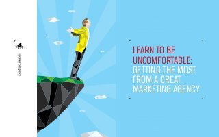 LEARN TO BE
UNCOMFORTABLE:
GETTING THE MOST
FROM A GREAT
MARKETING AGENCY

 