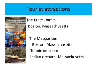 Tourist attractions
    The Ether Dome
•    Boston, Massachusetts

     The Mapparium
      Boston, Massachusetts
     Titanic museum
     Indian orchard, Massachusetts
 