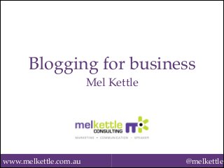 Blogging for business!
Mel Kettle!

www.melkettle.com.au

@melkettle

 