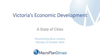 Victoria’s Economic Development 
A State of Cities 
Presented by Brian Haratsis 
Monday 13 October 2014 
Victoria’s Economic Development| 13 October 2014 
 