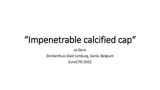 “Impenetrable calcified cap“
Jo Dens
Zienkenhuis Oost Limburg, Genk, Belgium
EuroCTO 2022
 
