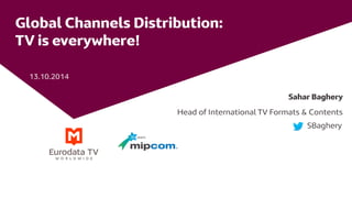 Global Channels Distribution: TV is everywhere! 
13.10.2014 
Sahar Baghery 
Head of International TV Formats & Contents 
SBaghery  