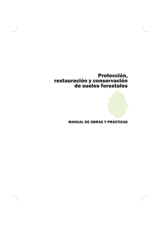 Protección,
restauración y conservación
de suelos forestales
MANUAL DE OBRAS Y PRÁCTICAS
 