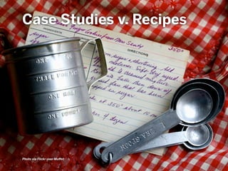 Photo via Flickr user Muffet
Case Studies v. Recipes
 