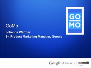 GoMo
Johanna Werther
Sr. Product Marketing Manager, Google




1   Google confidential
 