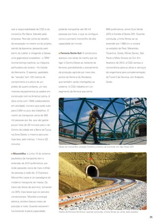 sob a responsabilidade da CQG e do

poderão transportar até 48 mil

669 quilômetros, entre Ouro Verde

consórcio Rio Barra, liderado pela

pessoas por hora, o que os configura

(GO) e Estrela d’Oeste (SP). Quando

empresa. Para dar conta do desafio

como o primeiro monotrilho de alta

concluída, a linha férrea vai se

da escavação no trecho sul do projeto,

capacidade do mundo.

estender por 1.980 km e cortará

saindo de Ipanema, passando pelo
bairro do Leblon e chegando à Gávea,

os estados de Pará, Maranhão,
Ferrovia Norte-Sul: A construtora

Tocantins, Goiás, Minas Gerais, São

uma gigantesca tuneladora – o TBM

avançou nas obras do trecho que vai

Paulo e Mato Grosso do Sul. Em

(tunnel boring machine, ou máquina

ligar o Centro-Oeste ao restante da

fevereiro de 2013, a CQG venceu a

perfuradora de túneis) – foi trazida

ferrovia, possibilitando o escoamento

concorrência para as obras e serviços

da Alemanha. O aparato, apelidado

da produção agrícola por meio dos

de engenharia para complementação

de “tatuzão” tem 120 metros de
,

portos do Norte e do Nordeste,

do Túnel 2 da Ferrovia, em Anápolis,

comprimento e a altura de um

que também serão interligados ao

Goiás.

prédio de quatro andares, um dos

sistema. A CQG trabalha em um

maiores equipamentos já usados em

segmento da ferrovia que soma

construção civil na América Latina. A
obra conta com 1.600 colaboradores
em atividade, número que pode subir
para 2.500 no pico dos trabalhos. O
metrô vai transportar cerca de 500
mil pessoas por dia, que vão gastar
pouco mais de 30 minutos para ir do
Centro da cidade até a Barra da Tijuca,
na Zona Oeste; o mesmo percurso
hoje leva, pelo menos, 1 hora e 20
minutos.
Obras do monotrilho, estação Oratório e Centro de Controle, em São Paulo (SP)

Monotrilho: a Linha 15 do sistema
paulistano de transporte tem a
extensão de 24,5 quilômetros, por
onde passarão cerca de meio milhão
de pessoas a cada dia. O Expresso
Monotrilho Leste é um paradigma do
moderno transporte de massa. Os
trens são feitos de alumínio, tornando-os 30% mais leves que os veículos
convencionais. Movidos a energia
elétrica, emitem baixos níveis de
poluição e ruído. Quando estiverem
funcionando à plena capacidade,

Trecho da Ferrovia Norte-Sul: quando concluída, a linha férrea vai cortar sete estados

25

 