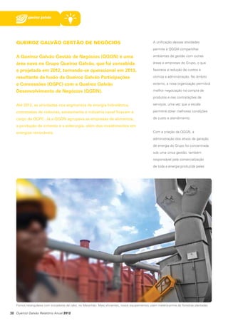 QUEIROZ GALVÃO GESTÃO DE NEGÓCIOS

A unificação dessas atividades
permite à QGGN compartilhar

A Queiroz Galvão Gestão de Negócios (QGGN) é uma
área nova no Grupo Queiroz Galvão, que foi concebida
e projetada em 2012, tornando-se operacional em 2013,
resultante da fusão da Queiroz Galvão Participações
e Concessões (QGPC) com a Queiroz Galvão
Desenvolvimento de Negócios (QGDN).

ambientes de gestão com outras
áreas e empresas do Grupo, o que
favorece a redução de custos e
otimiza a administração. No âmbito
externo, a nova organização permitirá
melhor negociação na compra de
produtos e nas contratações de

Até 2012, as atividades nos segmentos de energia hidrelétrica,

serviços, uma vez que a escala

concessões de rodovias, saneamento e indústria naval ficavam a

permitirá obter melhores condições

cargo da QGPC. Já a QGDN agrupava as empresas de alimentos,

de custo e atendimento.

a produção de cimento e a siderurgia, além dos investimentos em
energias renováveis.

Com a criação da QGGN, a
administração dos ativos de geração
de energia do Grupo foi concentrada
sob uma única gestão, também
responsável pela comercialização
de toda a energia produzida pelas

Fornos retangulares com trocadores de calor, no Maranhão. Mais eficientes, novos equipamentos usam matéria-prima de florestas plantadas

38 Queiroz Galvão Relatório Anual 2012

 