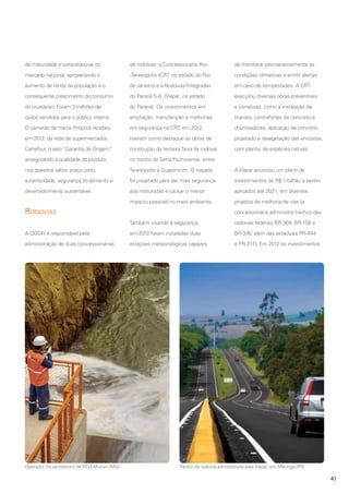de maturidade e consolidou-se no

de rodovias: a Concessionária Rio-

de monitorar permanentemente as

mercado nacional, aproveitando o

-Teresópolis (CRT, no estado do Rio

condições climáticas e emitir alertas

aumento de renda da população e o

de Janeiro) e a Rodovias Integradas

em caso de tempestades. A CRT

consequente crescimento do consumo

do Paraná S.A. (Viapar, no estado

executou diversas obras preventivas

do crustáceo. Foram 3 milhões de

do Paraná). Os investimentos em

e corretivas, como a instalação de

quilos vendidos para o público interno.

ampliação, manutenção e melhorias

tirantes, contrafortes de concreto e

O camarão da marca Potiporã recebeu

em segurança na CRT, em 2012,

chumbadores, aplicação de concreto

em 2012, da rede de supermercados

tiveram como destaque as obras de

projetado e revegetação das encostas,

Carrefour, o selo “Garantia de Origem”
,

construção da terceira faixa da rodovia

com plantio de espécies nativas.

assegurando a qualidade do produto

no trecho da Serra Fluminense, entre

nos quesitos sabor, preço justo,

Teresópolis e Guapimirim. O traçado

A Viapar anunciou um plano de

autenticidade, segurança do alimento e

foi projetado para dar mais segurança

investimentos de R$ 1 bilhão a serem

desenvolvimento sustentável.

aos motoristas e causar o menor

aplicados até 2021, em diversos

impacto possível no meio ambiente.

projetos de melhoria de vias (a

Rodovias

concessionária administra trechos das
Também visando à segurança,

rodovias federais BR-369, BR-158 e

A QGGN é responsável pela

em 2012 foram instaladas duas

BR-376, além das estaduais PR-444

administração de duas concessionárias

estações meteorológicas capazes

e PR-317). Em 2012 os investimentos

Operador no vertedouro da PCH Mucuri (MG)

Trecho de rodovia administrada pela Viapar, em Maringá (PR)

41

 