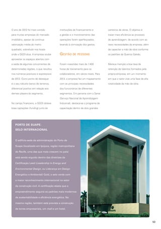 O ano de 2012 foi mais contido

instituições de financiamento e

canteiros de obras. O objetivo é

para muitas empresas do mercado

a gestão e o monitoramento das

trazer mais eficiência ao processo

imobiliário, apesar da contínua

operações foram aperfeiçoados,

de aprendizagem, de acordo com as

valorização média do metro

levando à otimização dos gastos.

reais necessidades da empresa, além

quadrado, sobretudo nos locais

de capacitar a mão de obra conforme

Gestão de pessoas

os padrões da Queiroz Galvão.

a saída de algumas concorrentes de

Foram investidas mais de 1.400

Merece menção a boa taxa de

determinadas regiões, o que resultou

horas de treinamento para os

retenção de talentos formados pela

nos números positivos e expressivos

colaboradores, em vários níveis. Para

própria empresa, em um momento

de 2012. Outro ponto de destaque

2013, a empresa fez um mapeamento

em que o setor vive uma fase de alta

é o seu robusto banco de terrenos,

com as principais necessidades

rotatividade da mão de obra.

diferencial positivo em relação aos

dos funcionários de diferentes

demais players do segmento.

segmentos. Em parceria com o Senai

onde a QGDI atua. A empresa soube
aproveitar os espaços abertos com

(Serviço Nacional de Aprendizagem
No campo financeiro, a QGDI obteve

Industrial), destaca-se o programa de

boas captações (funding) junto às

capacitação dentro de dois grandes

PORTO DE SUAPE:
SELO INTERNACIONAL

O edifício-sede da administração do Porto de
Suape (localizado em Ipojuca, região metropolitana
do Recife, uma das que mais crescem no país)
está sendo erguido dentro das diretrizes da
Certificação Leed (Leadership in Energy and
Environmental Design, ou Liderança em Design
Energético e Ambiental) Gold, o selo verde com
o maior reconhecimento internacional no setor
da construção civil. A certificação atesta que o
empreendimento seguirá os padrões mais modernos
de sustentabilidade e eficiência energética. Na
mesma região, também está prevista a construção
de torres empresariais, um mall e um hotel.

53

 