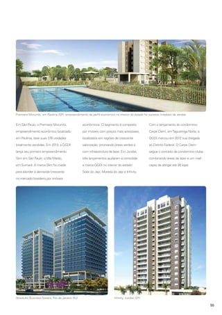 Premiere Morumbi, em Paulínia (SP): empreendimento de perfil econômico no interior do estado foi sucesso imediato de vendas

Em São Paulo, o Premiere Morumbi,

econômicos. O segmento é composto

Com o lançamento do condomínio

empreendimento econômico localizado

por imóveis com preços mais acessíveis,

Carpe Diem, em Taguatinga Norte, a

em Paulínia, teve suas 376 unidades

localizados em regiões de crescente

QGDI marcou em 2012 sua chegada

totalmente vendidas. Em 2013, a QGDI

valorização, priorizando áreas verdes e

ao Distrito Federal. O Carpe Diem

lança seu primeiro empreendimento

com infraestrutura de lazer. Em Jundiaí,

segue o conceito de condomínio clube,

Slim em São Paulo: o Villa Matão,

três lançamentos ajudaram a consolidar

combinando áreas de lazer e um mall

em Sumaré. A marca Slim foi criada

a marca QGDI no interior do estado:

capaz de abrigar até 36 lojas.

para atender à demanda crescente

Solar do Japi, Morada do Japi e Infinity.

no mercado brasileiro por imóveis

Absolutto Business Towers, Rio de Janeiro (RJ)

Infinity, Jundiaí (SP)

55

 