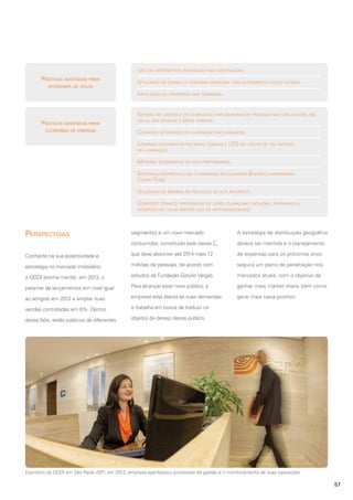 Uso de hidrômetros individuais nas construções.

Práticas adotadas para
economia de água

Utilização de caixas de descarga acoplada com acionamento duplo estágio.
Instalação de aeradores nas torneiras.

Práticas adotadas para
economia de energia

Sistema de controle de iluminação por sensores de presença nas circulações dos
halls, das escadas e áreas comuns.
Comando setorizado de iluminação nas garagens.
Lâmpadas econômicas em áreas comuns e LED em locais de uso intenso

de iluminação.

Motores econômicos de alta performance.
Eficiência energética com a frenagem do elevador (Exemplo empresarial
Cícero Dias).
Utilização de bombas de recalque de alta eficiência.
Conforto térmico: priorização de cores claras nas fachadas, diminuindo a
absorção de calor (menor uso de ar-condicionado).

Perspectivas

segmentos e um novo mercado

A estratégia de distribuição geográfica

consumidor, constituído pela classe C,

deverá ser mantida e o planejamento

Confiante na sua assertividade e

que deve absorver até 2014 mais 12

de expansão para os próximos anos

estratégia no mercado imobiliário,

milhões de pessoas, de acordo com

seguirá um plano de penetração nos

a QGDI estima manter, em 2013, o

estudos da Fundação Getulio Vargas.

mercados atuais, com o objetivo de

patamar de lançamentos em nível igual

Para alcançar esse novo público, a

ganhar mais market share, bem como

ao atingido em 2012 e ampliar suas

empresa está atenta às suas demandas

gerar mais caixa positivo.

vendas contratadas em 8%. Dentro

e trabalha em busca de traduzir os

dessa fatia, estão públicos de diferentes

objetos de desejo desse público.

Escritório da QGDI em São Paulo (SP): em 2012, empresa aperfeiçoou processos de gestão e o monitoramento de suas operações

57

 