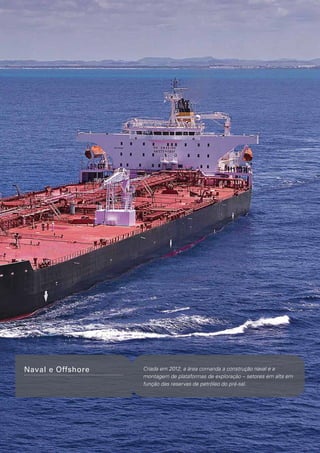 Naval e Offshore

Criada em 2012, a área comanda a construção naval e a
montagem de plataformas de exploração – setores em alta em
função das reservas de petróleo do pré-sal.

 