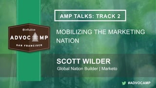 AMP TALKS: TRACK 2
MOBILIZING THE MARKETING
NATION
SCOTT WILDER
Global Nation Builder | Marketo
#ADVOCAMP
 