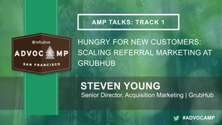 AMP TALKS: TRACK 1
HUNGRY FOR NEW CUSTOMERS:
SCALING REFERRAL MARKETING AT
GRUBHUB
STEVEN YOUNG
Senior Director, Acquisition Marketing | GrubHub
#ADVOCAMP
 