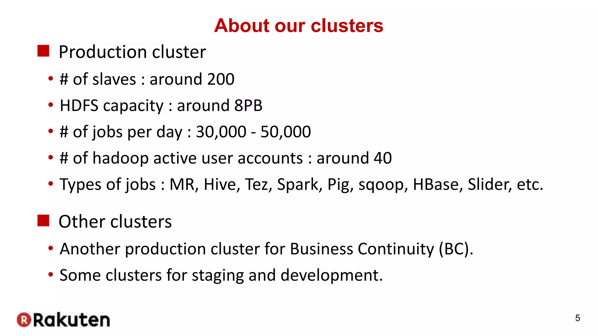 About our clusters
 Production cluster
• # of slaves : around 200
• HDFS capacity : around 8PB
• # of jobs per day : 30,000 - 50,000
• # of hadoop active user accounts : around 40
• Types of jobs : MR, Hive, Tez, Spark, Pig, sqoop, HBase, Slider, etc.
 Other clusters
• Another production cluster for Business Continuity (BC).
• Some clusters for staging and development.
5
 