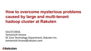 How to overcome mysterious problems
caused by large and multi-tenant
hadoop cluster at Rakuten
Oct/27/2016
Tomomichi Hirano
EC Core Technology Department, Rakuten Inc.
tomomichi.hirano@rakuten.com
 