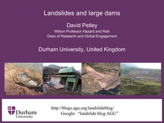 Landslides and large dams
David Petley
Wilson Professor Hazard and Risk
Dean of Research and Global Engagement

Durham University, United Kingdom
∂

http://blogs.agu.org/landslideblog/
Google: “landslide blog AGU”

 