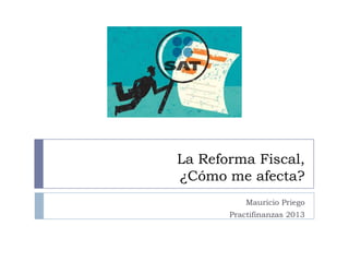La Reforma Fiscal,
¿Cómo me afecta?
Mauricio Priego
Practifinanzas 2013

 