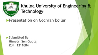 Khulna University of Engineering &
Technology
Presentation on Cochran boiler
 Submitted By :
Himadri Sen Gupta
Roll: 1311004
 