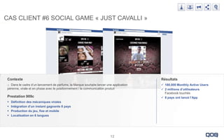 CAS #5 : SOCIAL GAME « JUST
CAS CLIENT #6 SOCIAL GAME CAVALLI »

Contexte

Résultats

o Dans le cadre d’un lancement de pa...