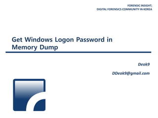 FORENSIC INSIGHT;
DIGITAL FORENSICS COMMUNITY IN KOREA
Get Windows Logon Password in
Memory Dump
Deok9
DDeok9@gmail.com
 