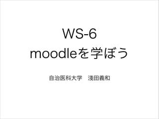 WS-6
moodleを学ぼう
自治医科大学 淺田義和

 
