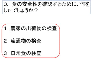 Q. 食の安全性を確認するために、何を
したでしょうか？

１ 農家の出荷物の検査
２ 流通物の検査
３ 日常食の検査

 